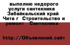 выполню недорого услуги сантехника - Забайкальский край, Чита г. Строительство и ремонт » Сантехника   